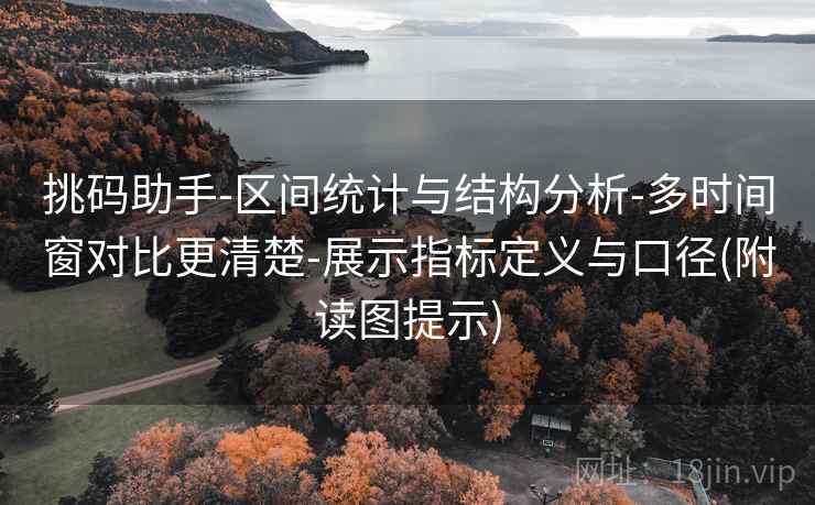 挑码助手-区间统计与结构分析-多时间窗对比更清楚-展示指标定义与口径(附读图提示) 挑码助手-区间统计与结构分析-多时间窗对比更清楚-展示指标定义与口径(附读图提示)