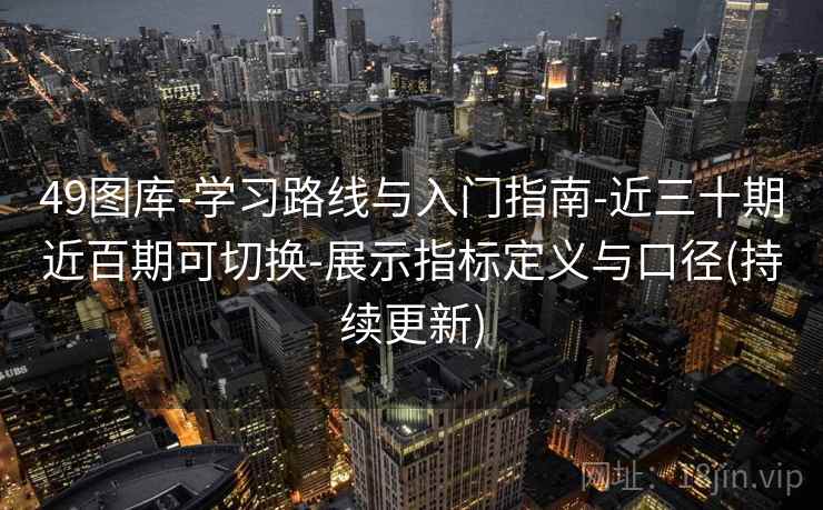 49图库-学习路线与入门指南-近三十期近百期可切换-展示指标定义与口径(持续更新)
