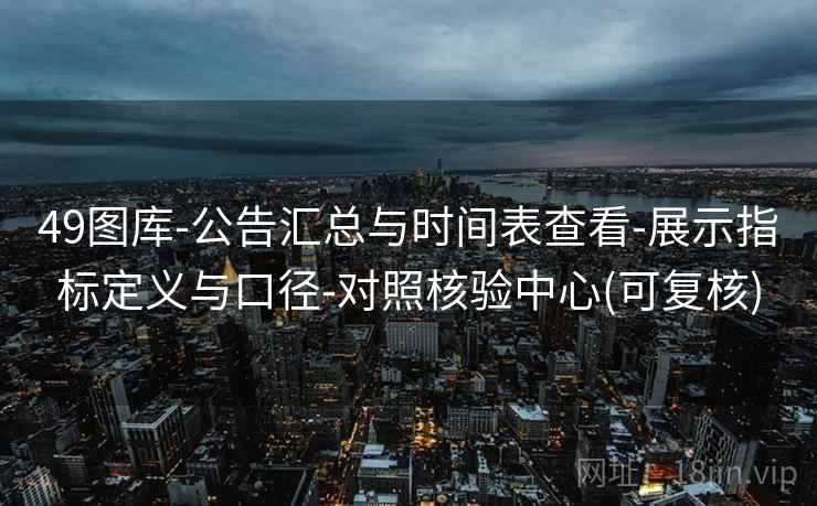 49图库-公告汇总与时间表查看-展示指标定义与口径-对照核验中心(可复核)