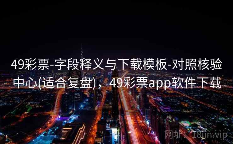 49彩票-字段释义与下载模板-对照核验中心(适合复盘)，49彩票app软件下载