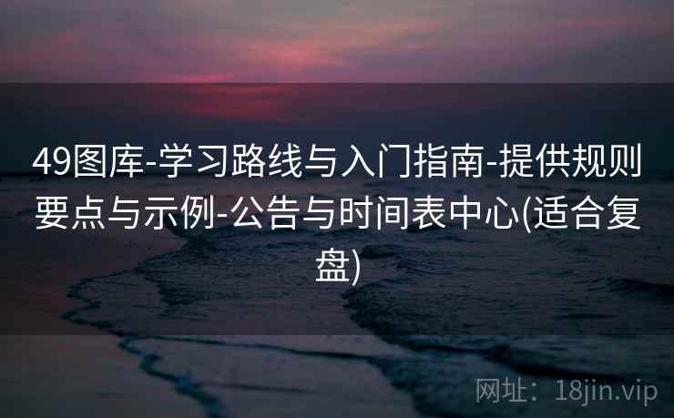49图库-学习路线与入门指南-提供规则要点与示例-公告与时间表中心(适合复盘) 49图库-学习路线与入门指南-提供规则要点与示例-公告与时间表中心(适合复盘)