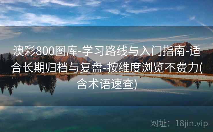 澳彩800图库-学习路线与入门指南-适合长期归档与复盘-按维度浏览不费力(含术语速查)