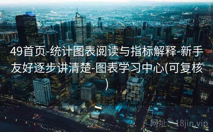 49首页-统计图表阅读与指标解释-新手友好逐步讲清楚-图表学习中心(可复核) 49首页-统计图表阅读与指标解释-新手友好逐步讲清楚-图表学习中心(可复核)