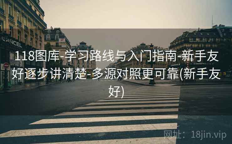 118图库-学习路线与入门指南-新手友好逐步讲清楚-多源对照更可靠(新手友好)
