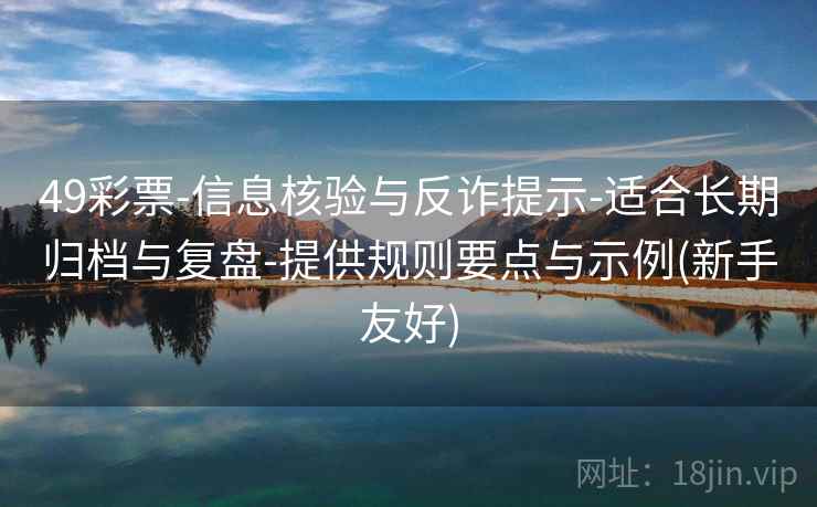 49彩票-信息核验与反诈提示-适合长期归档与复盘-提供规则要点与示例(新手友好)
