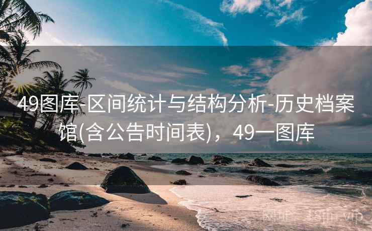 49图库-区间统计与结构分析-历史档案馆(含公告时间表)，49一图库
