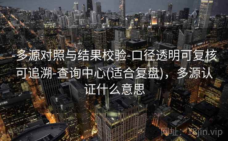 -多源对照与结果校验-口径透明可复核可追溯-查询中心(适合复盘)，多源认证什么意思
