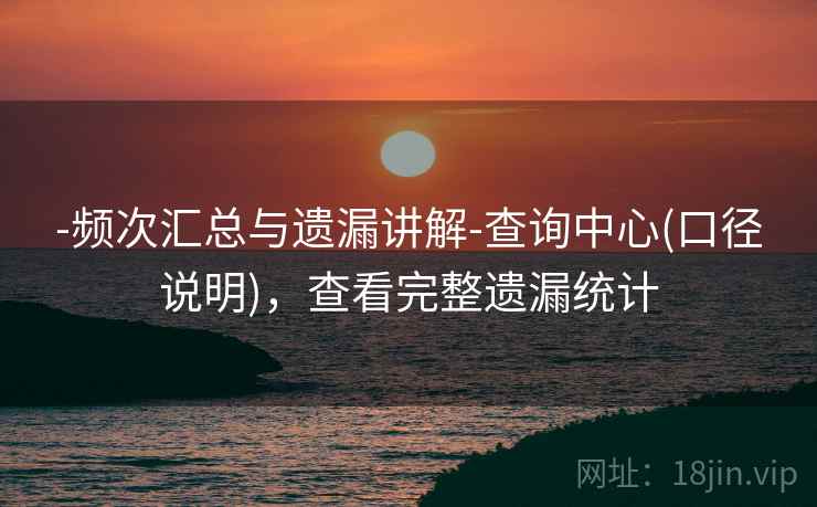 -频次汇总与遗漏讲解-查询中心(口径说明)，查看完整遗漏统计