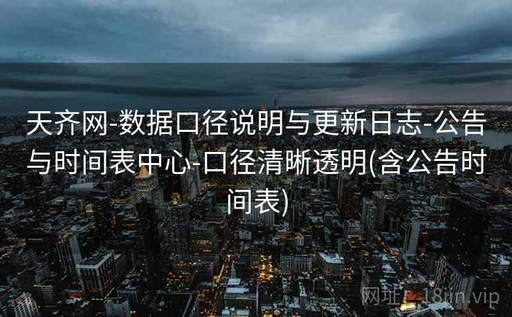 天齐网-数据口径说明与更新日志-公告与时间表中心-口径清晰透明(含公告时间表)