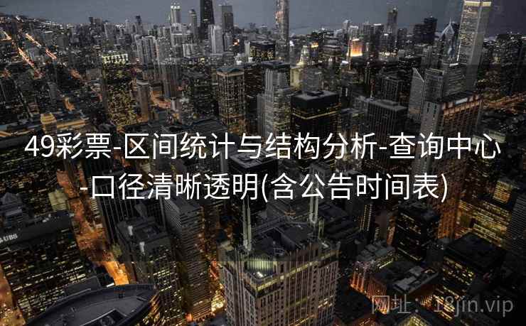49彩票-区间统计与结构分析-查询中心-口径清晰透明(含公告时间表) 49彩票-区间统计与结构分析-查询中心-口径清晰透明(含公告时间表)