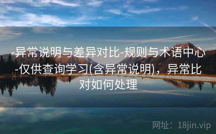 -异常说明与差异对比-规则与术语中心-仅供查询学习(含异常说明)，异常比对如何处理