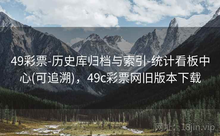 49彩票-历史库归档与索引-统计看板中心(可追溯)，49c彩票网旧版本下载